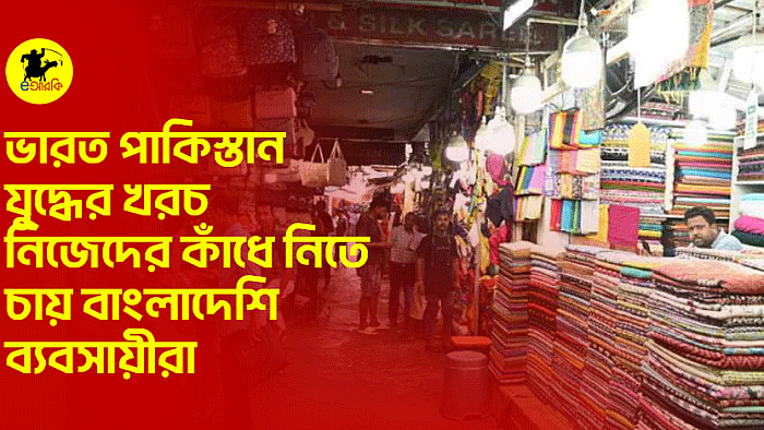 ভারত পাকিস্তান যুদ্ধের খরচ নিজেদের কাঁধে নিতে চায় বাংলাদেশি ব্যবসায়ীরা