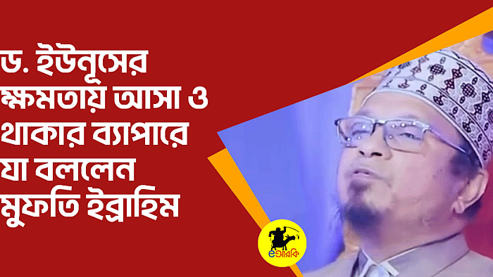 ড. ইউনূসের ক্ষমতায় আসা ও থাকার ব্যাপারে যা বললেন মুফতি ইব্রাহিম