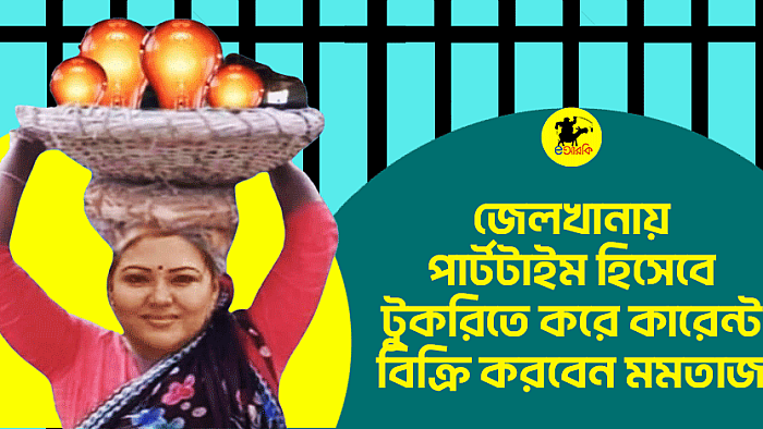 জেলখানায় পার্টটাইম হিসেবে টুকরিতে করে কারেন্ট বিক্রি করবেন মমতাজ