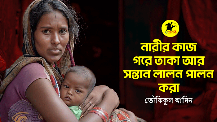 নারীর কাজ গরে তাকা আর সন্তান লালন পালন করা