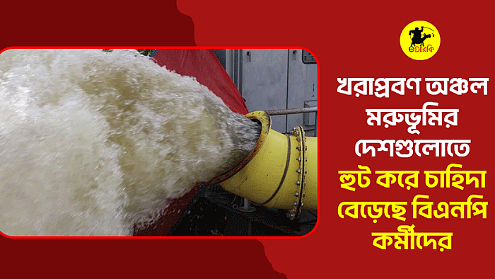 খরাপ্রবণ অঞ্চল, মরুভূমির দেশগুলোতে হুট করে চাহিদা বেড়েছে বিএনপি কর্মীদের