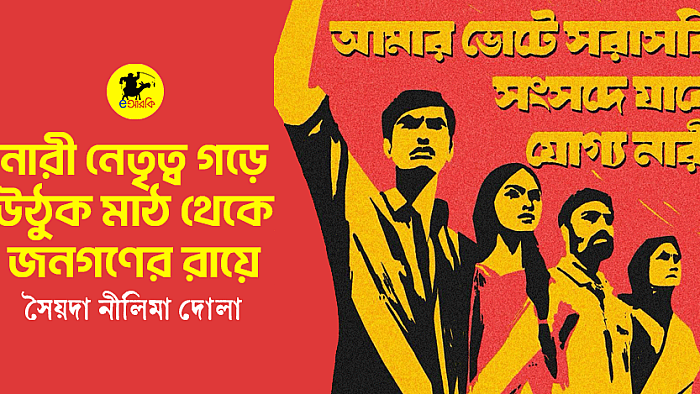 নারী নেত্রিইত্ব গড়ে উঠুক মাঠ থেকে জনগণের রায়ে