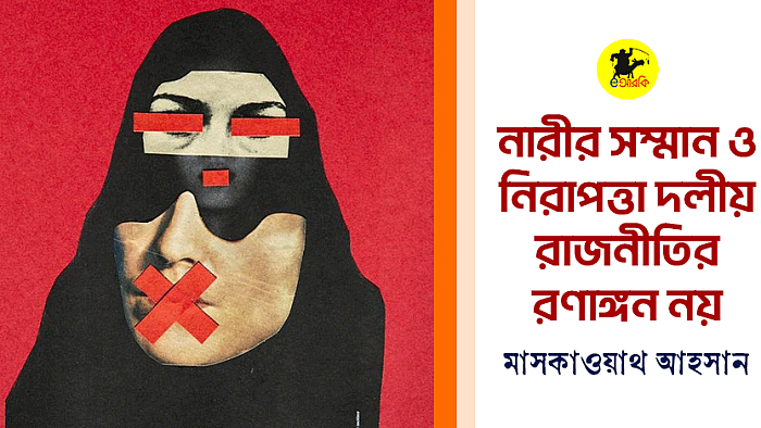 নারীর সম্মান ও নিরাপত্তা দলীয় রাজনীতির রণাঙ্গন নয়