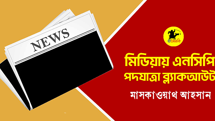 মিডিয়ায় এনসিপি পদযাত্রা ব্ল্যাকআউট