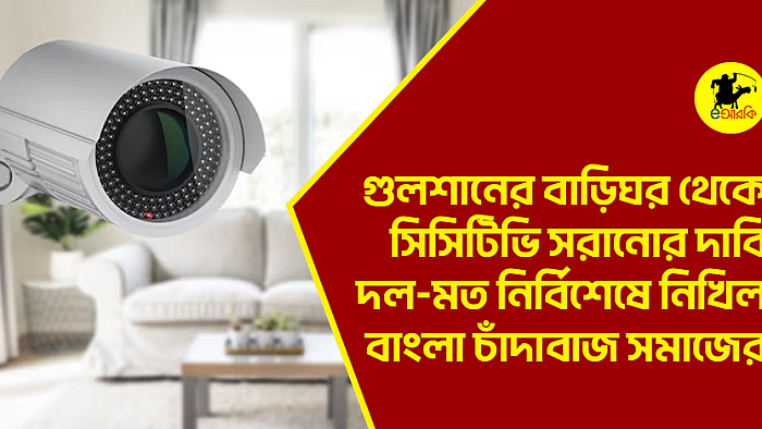 গুলশানের বাড়িঘর থেকে সিসিটিভি সরানোর দাবি দল-মত নির্বিশেষে নিখিল বাংলা চাঁদাবাজ সমাজের