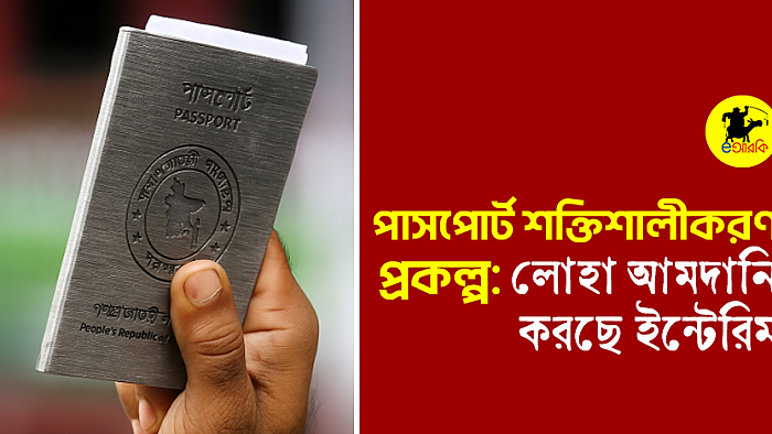 পাসপোর্ট শক্তিশালী করা প্রকল্প, লোহা আমদানি করছে ইন্টারিম