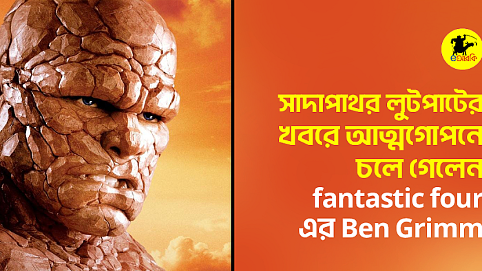 সাদাপাথর লুটপাটের খবরে আত্মগোপনে চলে গেলেন Fantastic Four-এর Ben Grimm