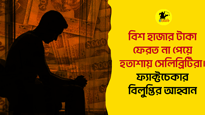 বিশ হাজার টাকা ফেরত না পেয়ে হতাশায় সেলিব্রিটিরা। ফ্যাক্টচেকার বিলুপ্তির আহ্বান
