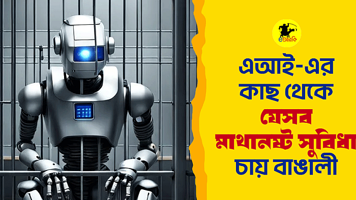 এআই-এর কাছ থেকে যেসব মাথানষ্ট সুবিধা চায় বাঙালী