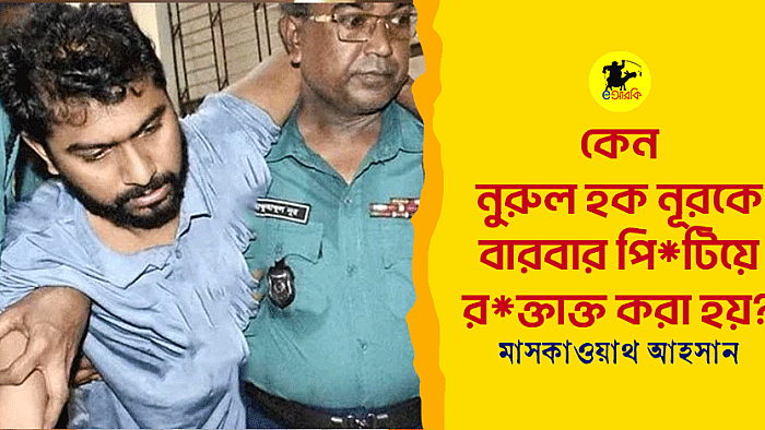 কেন নুরুল হক নূরকে বারবার পিটিয়ে রক্তাক্ত করা হয়? 