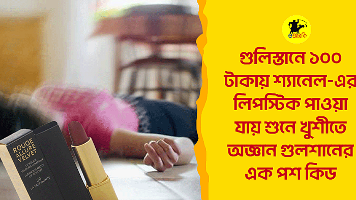 গুলিস্তানে ১০০ টাকায় শ্যানেলের লিপস্টিক পাওয়া যায় শুনে খুশিতে অজ্ঞান গুলশানের এক পশ কিড
