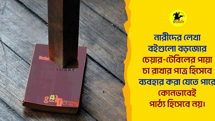 নারীদের লেখা ব‌ইগুলো বড়জোর চেয়ার-টেবিলের পায়া, চা রাখার পাত্র হিসেবে ব্যবহার করা যেতে পারে, কোনোভাবেই পাঠ্য হিসেবে নয়