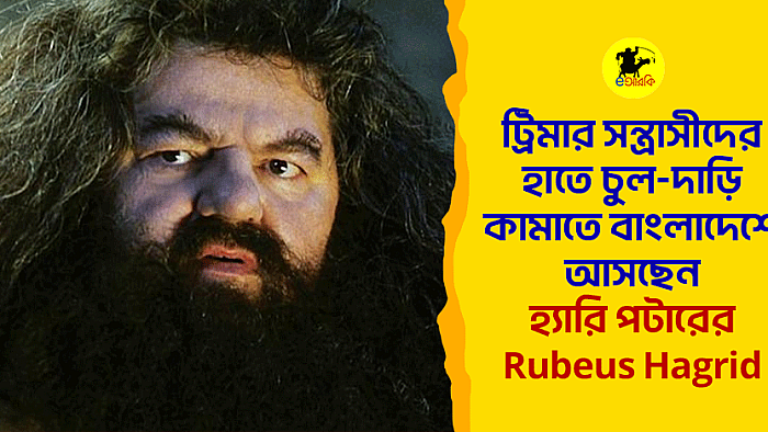 ট্রিমার সন্ত্রাসীদের হাতে চুল-দাড়ি কামাতে বাংলাদেশে আসছেন হ্যারি পটারের Rubeus Hagrid