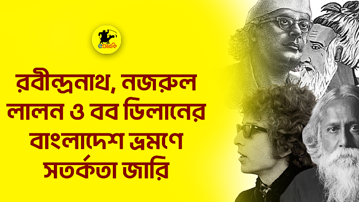 রবীন্দ্রনাথ, নজরুল, লালন ও বব ডিলানের বাংলাদেশ ভ্রমণে সতর্কতা জারি