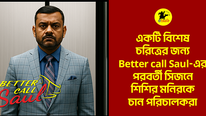 একটি বিশেষ চরিত্রের জন্য Better call Saul-এর পরবর্তী সিজনে শিশির মনিরকে চান পরিচালকরা 