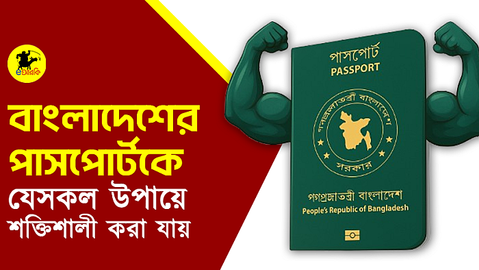 বাংলাদেশের পাসপোর্টকে যে-সব উপায়ে শক্তিশালী করা যায় 