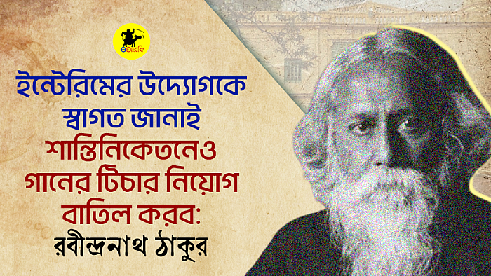 ইন্টেরিমের উদ্যোগকে স্বাগত জানাই, শান্তিনিকেতনেও গানের শিক্ষক নিয়োগ বাতিল করব: রবীন্দ্রনাথ ঠাকুর 