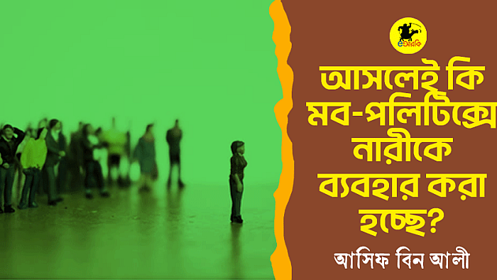 আসলেই কী মব-পলিটিক্সে নারীকে ব্যবহার করা হচ্ছে?
