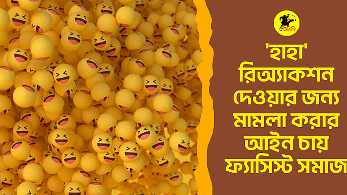 'হাহা' রিঅ্যাকশন দেওয়ার জন্য মামলা করার আইন চায় ফ্যাসিস্ট সমাজ: হাসি এখন রাষ্ট্রীয় অপরাধ!