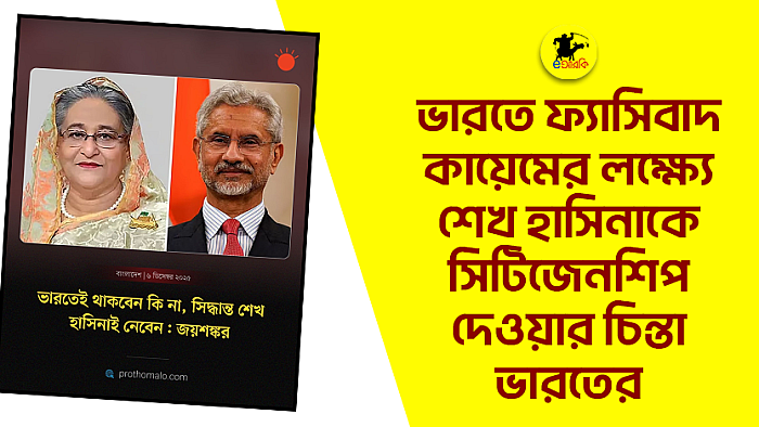 ভারতে ফ্যাসিবাদ কায়েমের লক্ষ্যে শেখ হাসিনাকে সিটিজেনশিপ দেওয়ার চিন্তা ভারতের
