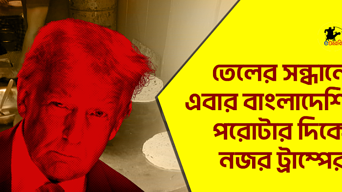 তেলের সন্ধানে এবার বাংলাদেশি পরোটার দিকে নজর ট্রাম্পের