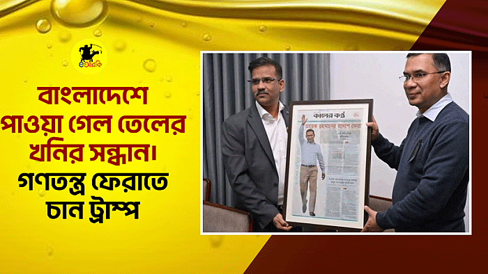 বাংলাদেশে পাওয়া গেল তেলের খনির সন্ধান। গণতন্ত্র ফেরাতে চান ট্রাম্প