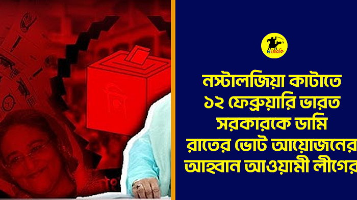 নস্টালজিয়া কাটাতে ১২ ফেব্রুয়ারি ভারত সরকারকে ডামি রাতের ভোট আয়োজনের আহ্বান আওয়ামী লীগের