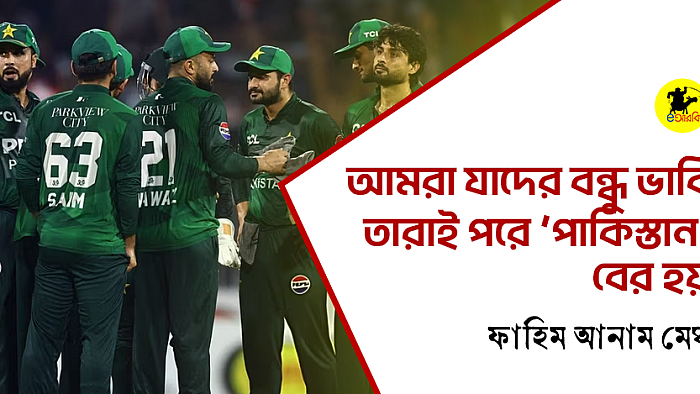 আমরা যাদের বন্ধু ভাবি তারাই পরে ‘পাকিস্তান’ বের হয়