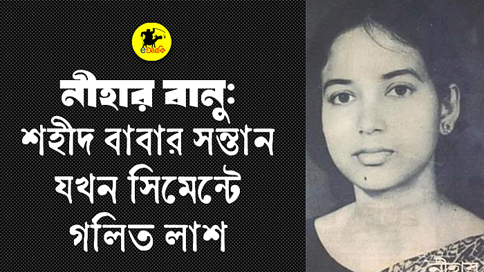নীহার বানু: শহীদ বাবার সন্তান যখন সিমেন্টে গলিত লাশ