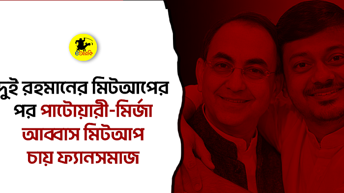 দুই রহমানের মিটআপের পর পাটোয়ারী-মির্জা আব্বাস মিটআপ চায় ফ্যানসমাজ