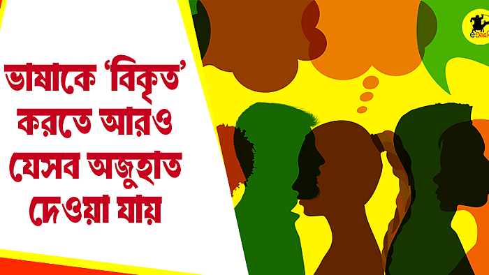 বাংলা ভাষাকে বিকৃত করতে আরো যেসব অজুহাত দেওয়া যায়