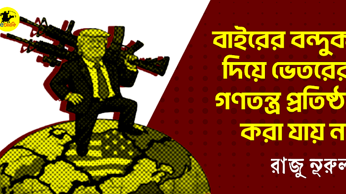 বাইরের বন্দুক দিয়ে ভেতরের গণতন্ত্র প্রতিষ্ঠা করা যায় না