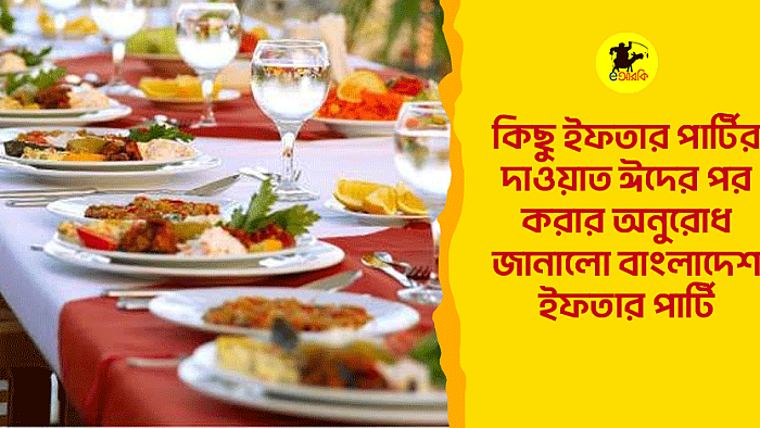 কিছু ইফতার পার্টির দাওয়াত ঈদের পর করার অনুরোধ জানালো বাংলাদেশ ইফতার পার্টি