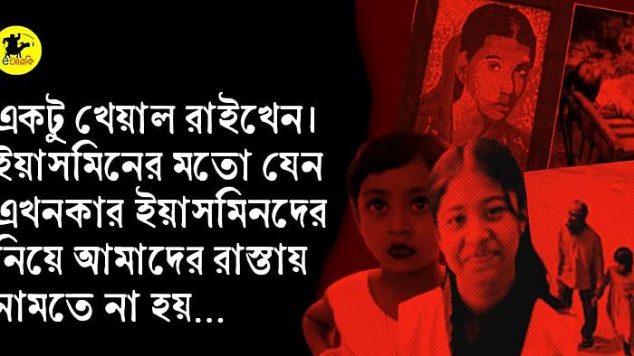 একটু খেয়াল রাইখেন। ইয়াসমিনের মতো যেন এখনকার ইয়াসমিনদের নিয়ে আমাদের রাস্তায় নামতে না হয়…