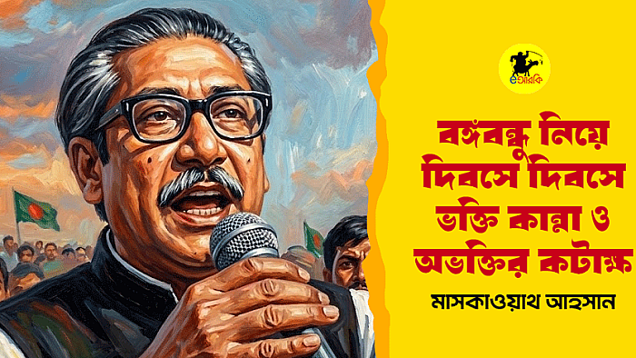 বঙ্গবন্ধু নিয়ে দিবসে দিবসে ভক্তি, কান্না ও অভক্তির কটাক্ষ