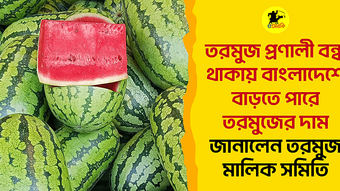 তরমুজ প্রণালী বন্ধ থাকায় বাংলাদেশে বাড়তে পারে তরমুজের দাম, জানালেন তরমুজ মালিক সমিতি