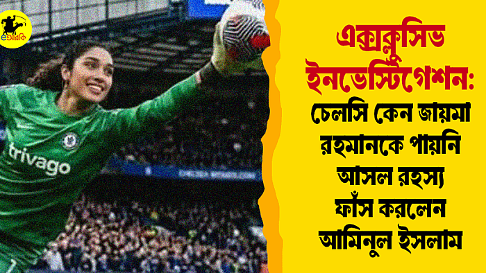 এক্সক্লুসিভ ইনভেস্টিগেশন: চেলসি কেন জায়মা রহমানকে পায়নি, আসল রহস্য ফাঁস করলেন আমিনুল ইসলাম!