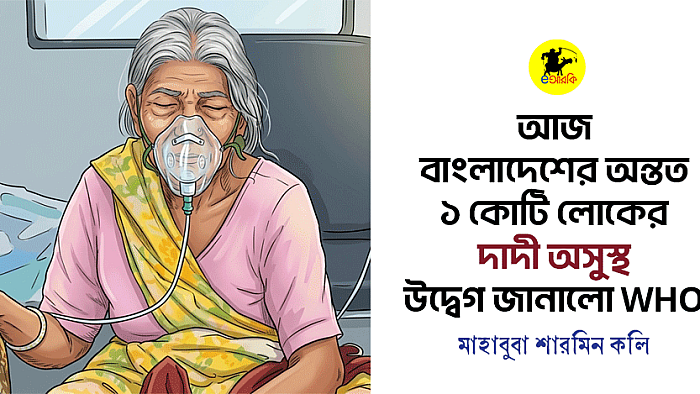আজ বাংলাদেশের অন্তত ১ কোটি লোকের ‘দাদী অসুস্থ’। উদ্বেগ জানালো WHO 