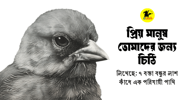 প্রিয় মানুষ  তোমাদের জন্য চিঠি  লিখেছে: ৭ বস্তা বন্ধুর লাশ কাঁধে এক পরিযায়ী পাখি