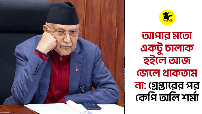 আপার মতো একটু চালাক হলে আজ জেলে থাকতাম না: গ্রেপ্তারের পর কেপি অলি শর্মা