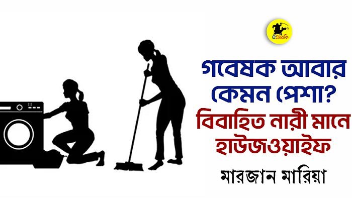 গবেষক আবার কেমন পেশা? বিবাহিত নারী মানে হাউজওয়াইফ