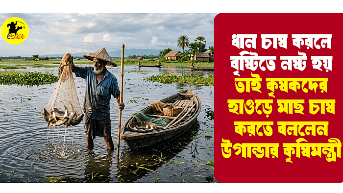 ধান চাষ করলে বৃষ্টিতে নষ্ট হয়, তাই কৃষকদের হাওড়ে মাছ চাষ করতে বললেন উগান্ডার কৃষিমন্ত্রী