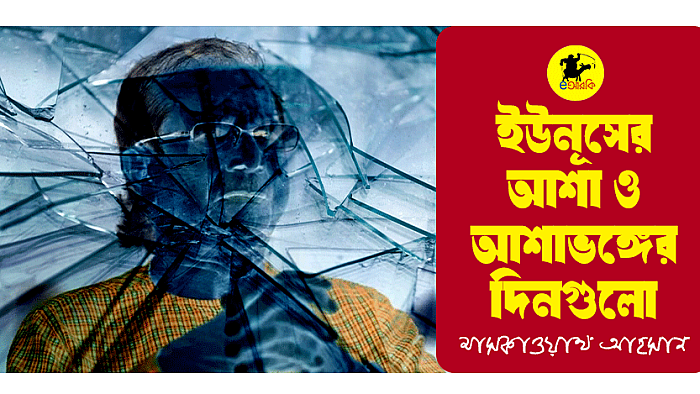 ইউনূসের আশা ও আশাভঙ্গের দিনগুলো