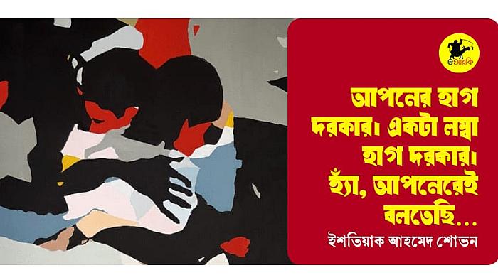 আপনের হাগ দরকার। একটা লম্বা হাগ দরকার।  হ্যাঁ, আপনেরেই বলতেছি…