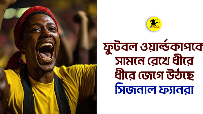 ফুটবল ওয়ার্ল্ডকাপকে সামনে রেখে ধীরে ধীরে জেগে উঠছে সিজনাল ফ্যানরা