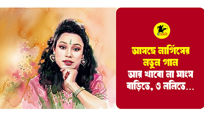আসছে নার্গিসের নতুন গান, আর খাবো না মাংস বাড়িতে, ও ললিতে…