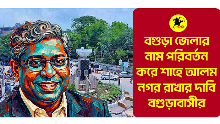 বগুড়া জেলার নাম পরিবর্তন করে ‘শাহে আলম নগর’ রাখার দাবি বগুড়াবাসীর