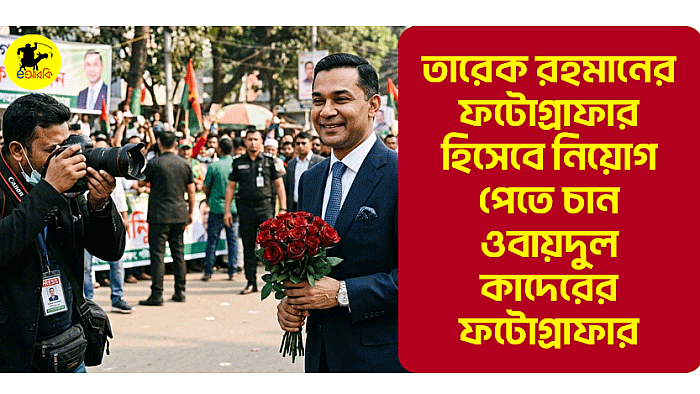 তারেক রহমানের ফটোগ্রাফার হিসেবে নিয়োগ পেতে চান ওবায়দুল কাদেরের ফটোগ্রাফার