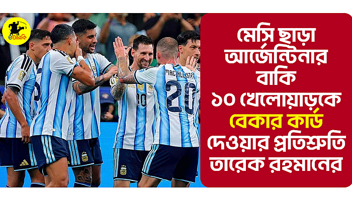 মেসি ছাড়া আর্জেন্টিনার বাকি ১০ খেলোয়াড়কে বেকার কার্ড দেওয়ার প্রতিশ্রুতি তারেক রহমানের