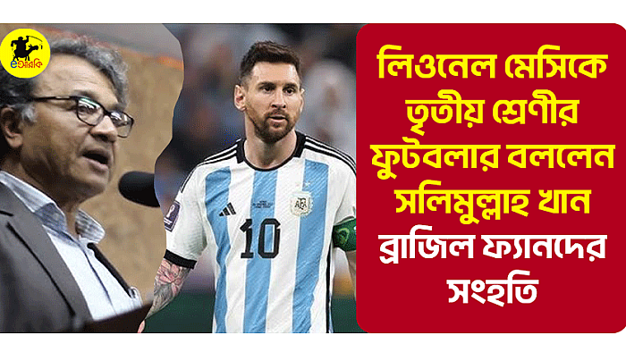 লিওনেল মেসিকে তৃতীয় শ্রেণীর ফুটবলার বললেন সলিমুল্লাহ খান, ব্রাজিল ফ্যানদের সংহতি